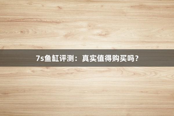 7s鱼缸评测：真实值得购买吗？