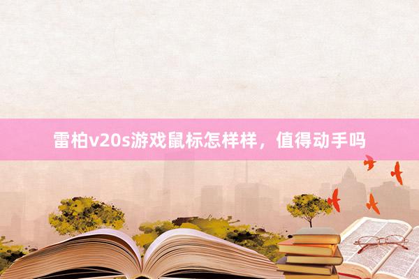 雷柏v20s游戏鼠标怎样样，值得动手吗